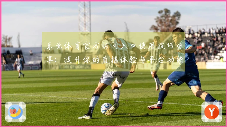 乐竞体育官方访问入口使用技巧分享：提升你的直播体验与平台功能探索