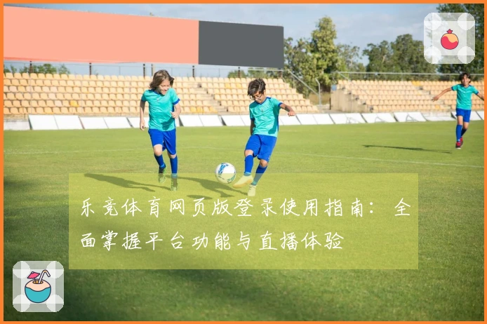 乐竞体育网页版登录使用指南：全面掌握平台功能与直播体验