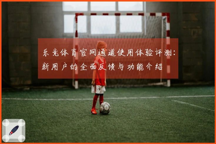 乐竞体育官网通道使用体验评测：新用户的全面反馈与功能介绍