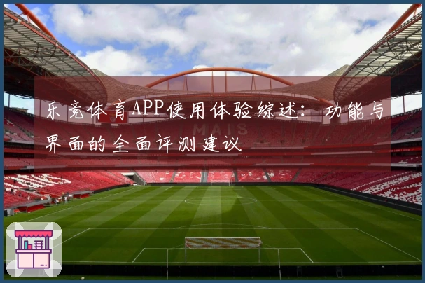 乐竞体育APP使用体验综述:功能与界面的全面评测建议