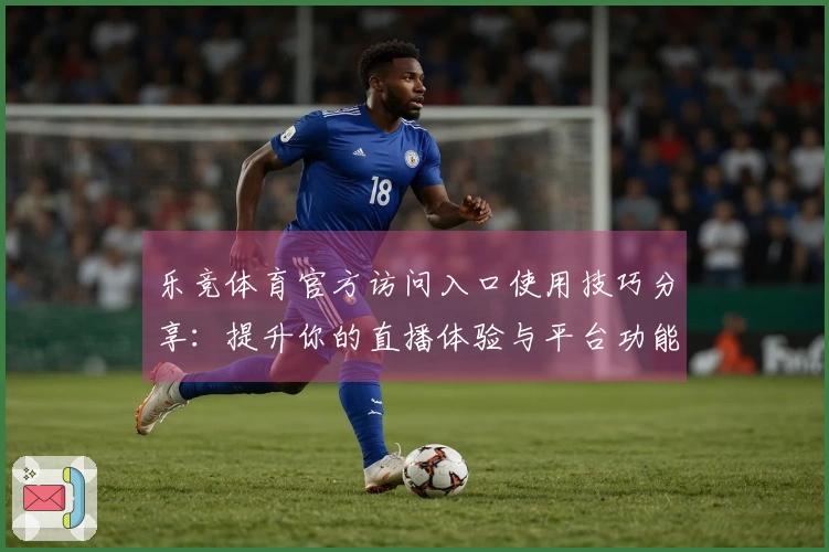 乐竞体育官方访问入口使用技巧分享：提升你的直播体验与平台功能探索