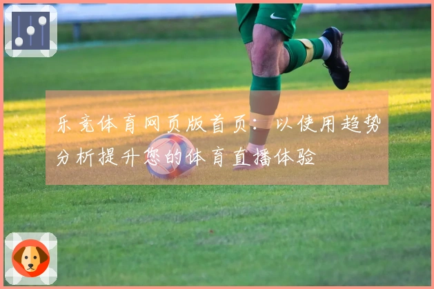 乐竞体育网页版首页：以使用趋势分析提升您的体育直播体验