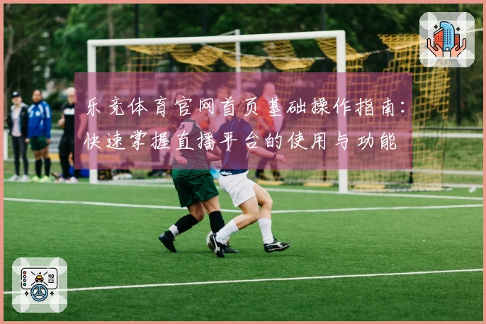 乐竞体育官网首页基础操作指南：快速掌握直播平台的使用与功能