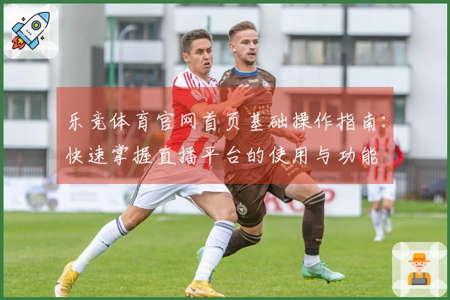 乐竞体育官网首页基础操作指南:快速掌握直播平台的使用与功能