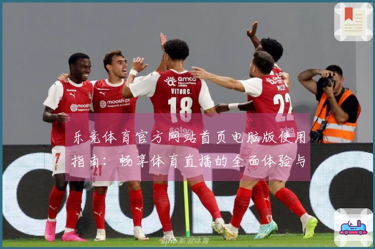 乐竞体育官方网站首页电脑版使用指南：畅享体育直播的全面体验与功能介绍