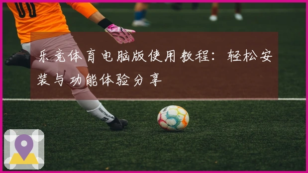 乐竞体育电脑版使用教程:轻松安装与功能体验分享