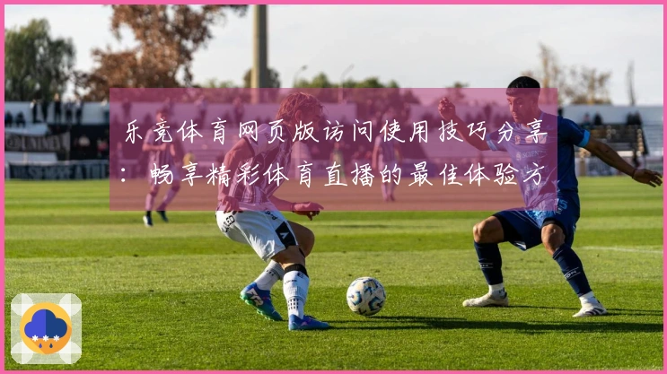 乐竞体育网页版访问使用技巧分享：畅享精彩体育直播的最佳体验方法