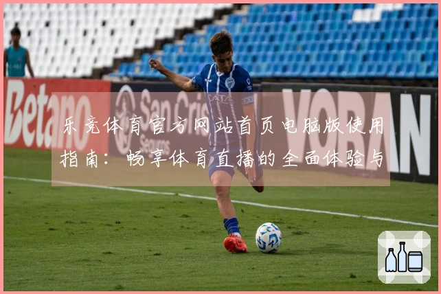 乐竞体育官方网站首页电脑版使用指南：畅享体育直播的全面体验与功能介绍