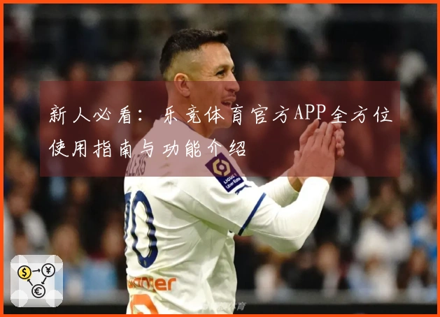 新人必看：乐竞体育官方APP全方位使用指南与功能介绍