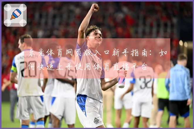 乐竞体育网页版入口新手指南:如何快速上手使用体育直播平台