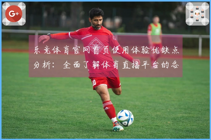 乐竞体育官网首页使用体验优缺点分析：全面了解体育直播平台的各项功能