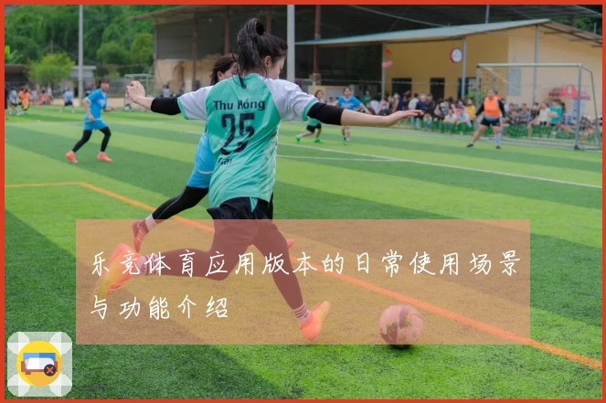 乐竞体育应用版本的日常使用场景与功能介绍