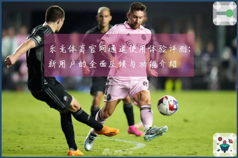 乐竞体育官网通道使用体验评测:新用户的全面反馈与功能介绍