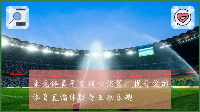 乐竞体育平台核心优势:提升你的体育直播体验与互动乐趣