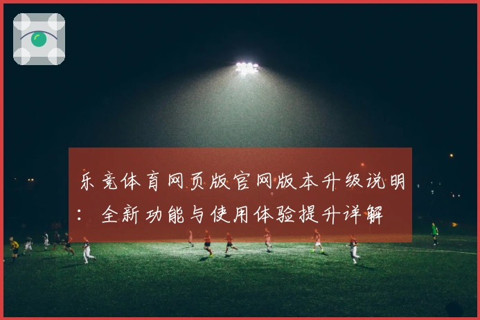 乐竞体育网页版官网版本升级说明：全新功能与使用体验提升详解