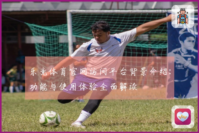 乐竞体育官网访问平台背景介绍：功能与使用体验全面解读