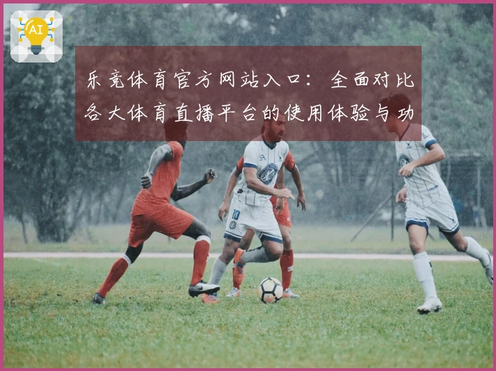 乐竞体育官方网站入口:全面对比各大体育直播平台的使用体验与功能优劣