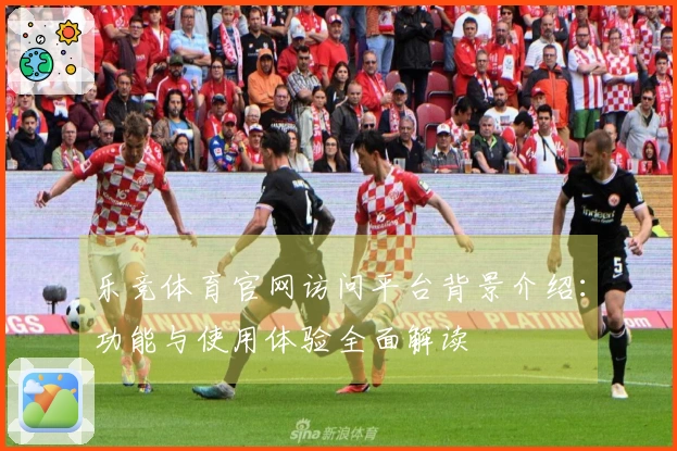 乐竞体育官网访问平台背景介绍：功能与使用体验全面解读