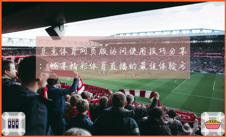 乐竞体育网页版访问使用技巧分享：畅享精彩体育直播的最佳体验方法