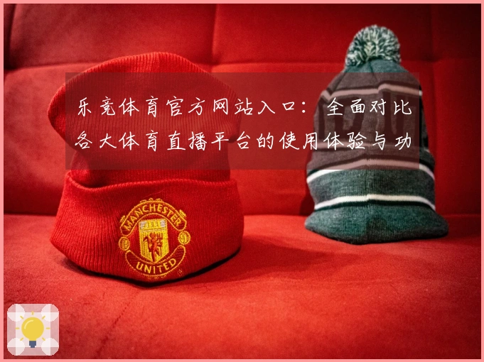乐竞体育官方网站入口：全面对比各大体育直播平台的使用体验与功能优劣