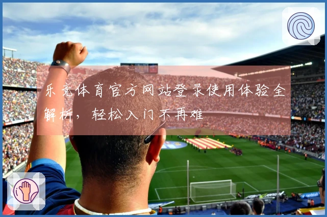 乐竞体育官方网站登录使用体验全解析，轻松入门不再难