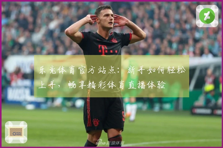 乐竞体育官方站点：新手如何轻松上手，畅享精彩体育直播体验