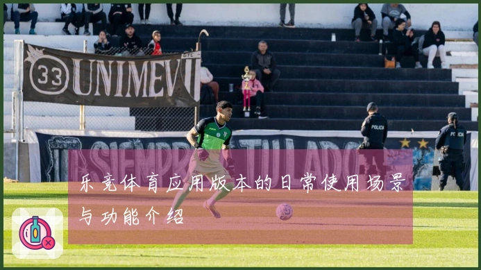 乐竞体育应用版本的日常使用场景与功能介绍