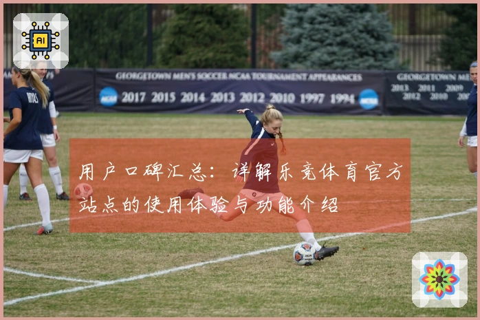 用户口碑汇总：详解乐竞体育官方站点的使用体验与功能介绍