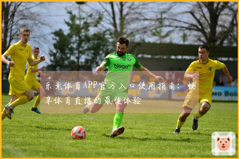 乐竞体育APP官方入口使用指南：畅享体育直播的最佳体验