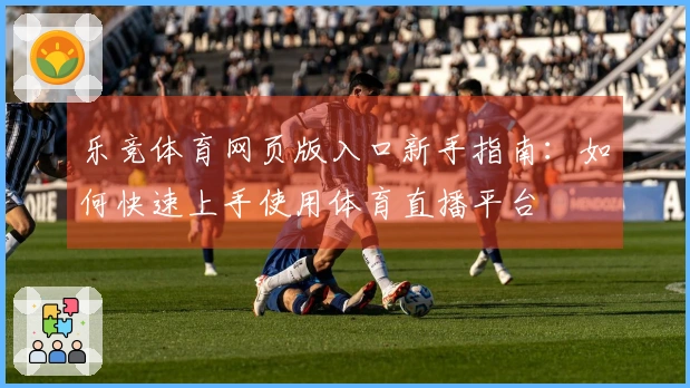乐竞体育网页版入口新手指南：如何快速上手使用体育直播平台