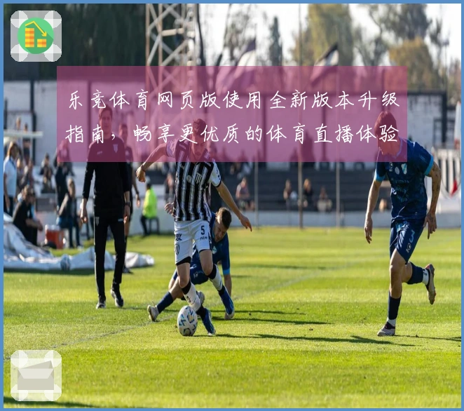 乐竞体育网页版使用全新版本升级指南，畅享更优质的体育直播体验