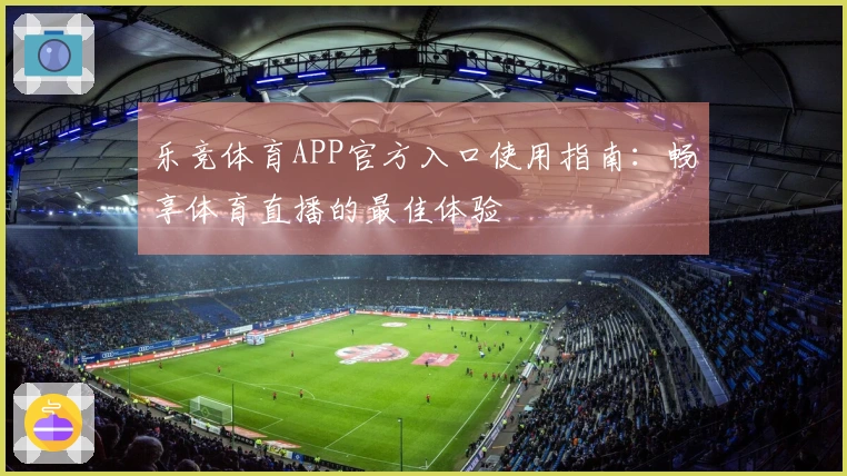 乐竞体育APP官方入口使用指南：畅享体育直播的最佳体验