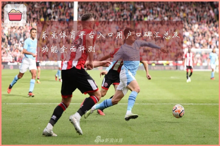 乐竞体育平台入口用户口碑汇总及功能全面评测