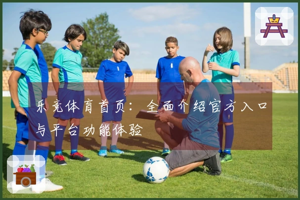 乐竞体育首页：全面介绍官方入口与平台功能体验